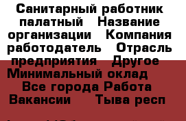 Санитарный работник палатный › Название организации ­ Компания-работодатель › Отрасль предприятия ­ Другое › Минимальный оклад ­ 1 - Все города Работа » Вакансии   . Тыва респ.